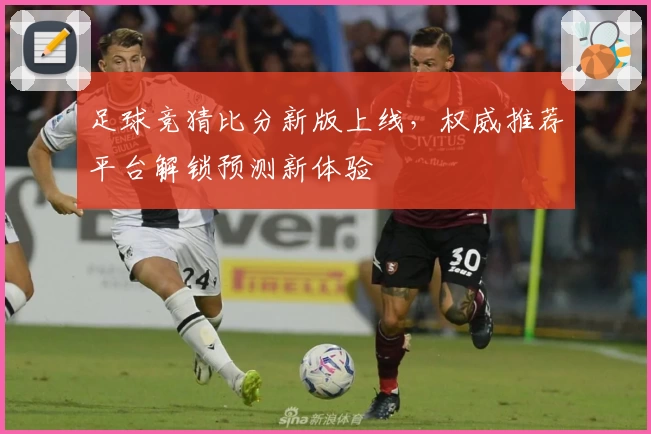 足球竞猜比分新版上线，权威推荐平台解锁预测新体验