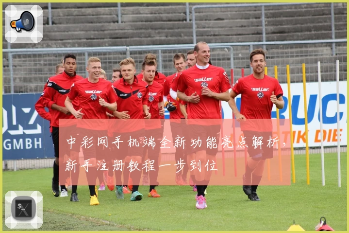 中彩网手机端全新功能亮点解析,新手注册教程一步到位