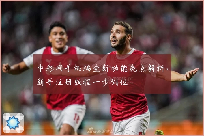 中彩网手机端全新功能亮点解析，新手注册教程一步到位