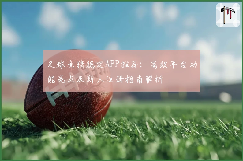 足球竞猜稳定APP推荐：高效平台功能亮点及新人注册指南解析