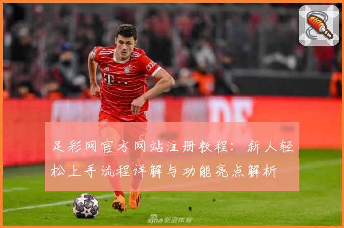 足彩网官方网站注册教程：新人轻松上手流程详解与功能亮点解析