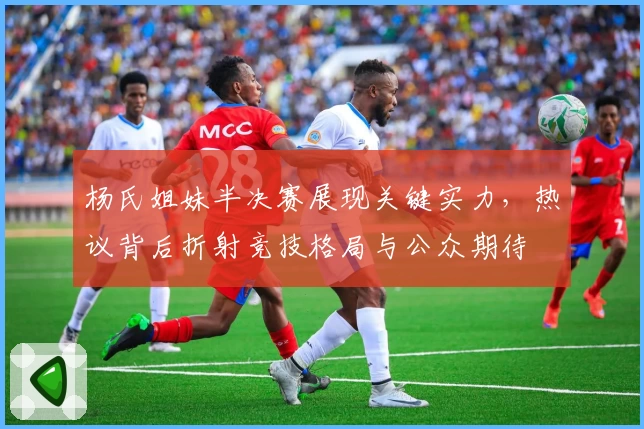 杨氏姐妹半决赛展现关键实力，热议背后折射竞技格局与公众期待