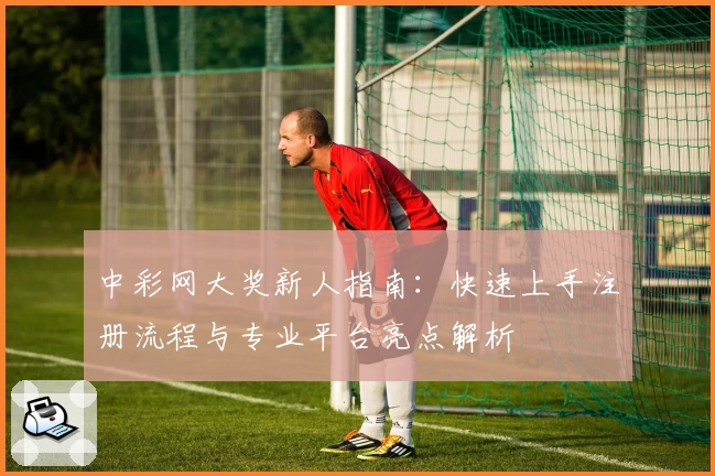 中彩网大奖新人指南：快速上手注册流程与专业平台亮点解析