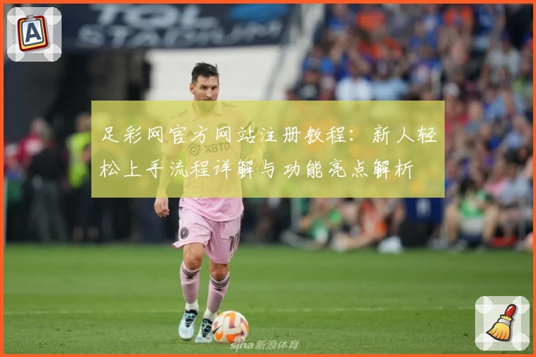 足彩网官方网站注册教程：新人轻松上手流程详解与功能亮点解析
