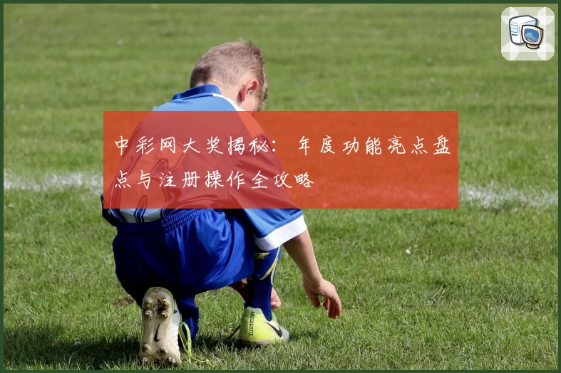 中彩网大奖揭秘:年度功能亮点盘点与注册操作全攻略