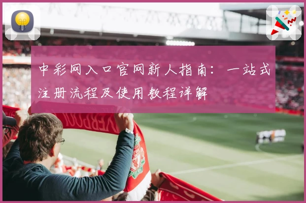 中彩网入口官网新人指南：一站式注册流程及使用教程详解