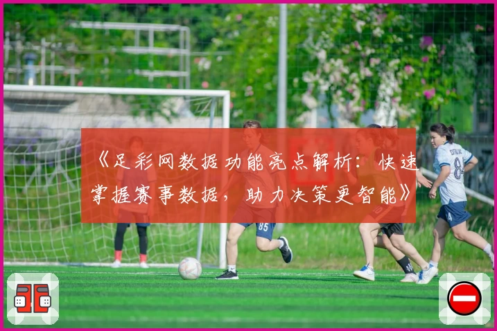 《足彩网数据功能亮点解析：快速掌握赛事数据，助力决策更智能》
