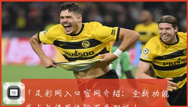 「足彩网入口官网介绍:全新功能亮点与使用体验深度测评」