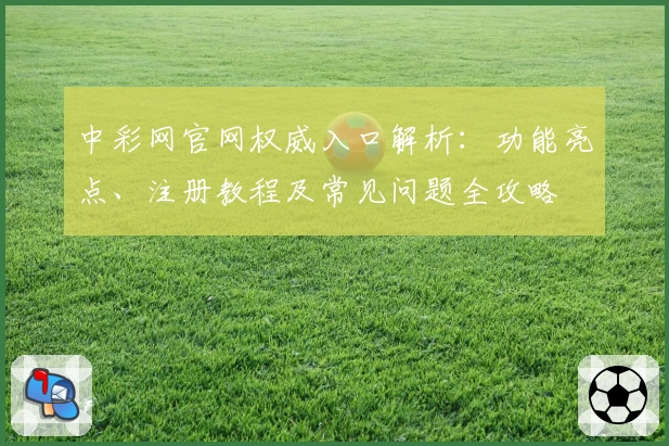 中彩网官网权威入口解析：功能亮点、注册教程及常见问题全攻略