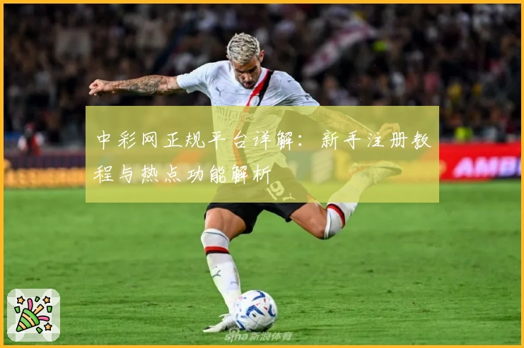 中彩网正规平台详解：新手注册教程与热点功能解析