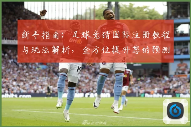 新手指南：足球竞猜国际注册教程与玩法解析，全方位提升您的预测技巧