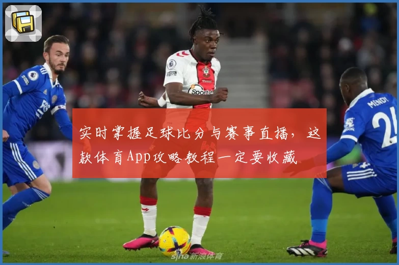 实时掌握足球比分与赛事直播，这款体育App攻略教程一定要收藏