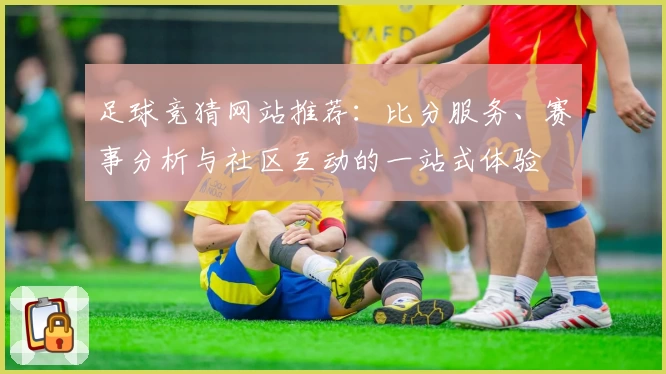 足球竞猜网站推荐：比分服务、赛事分析与社区互动的一站式体验