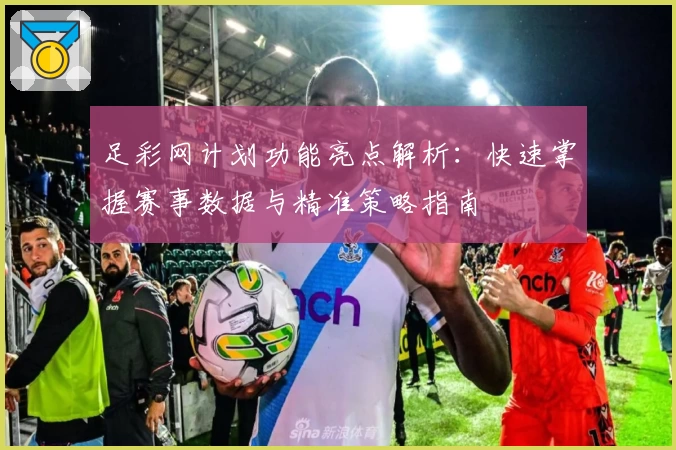 足彩网计划功能亮点解析：快速掌握赛事数据与精准策略指南