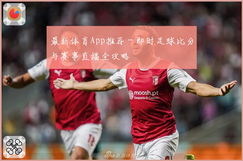 最新体育App推荐 - 即时足球比分与赛事直播全攻略