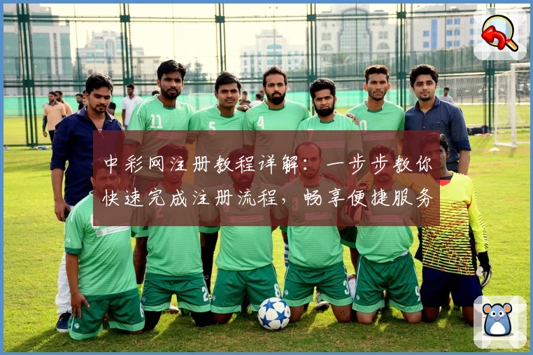 中彩网注册教程详解：一步步教你快速完成注册流程，畅享便捷服务体验