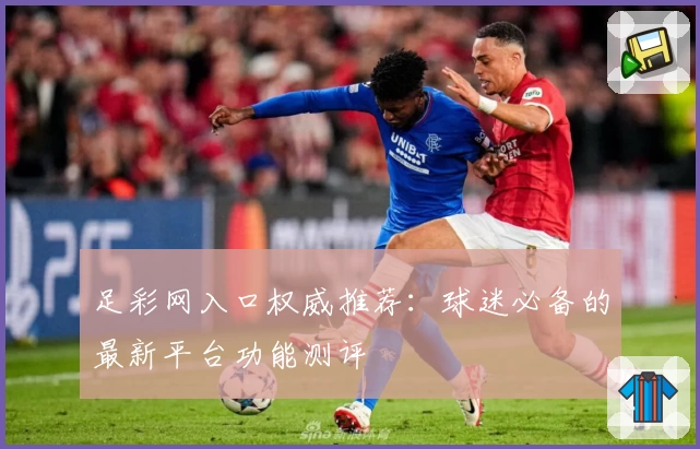 足彩网入口权威推荐：球迷必备的最新平台功能测评