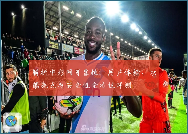 解析中彩网可靠性：用户体验、功能亮点与安全性全方位评测