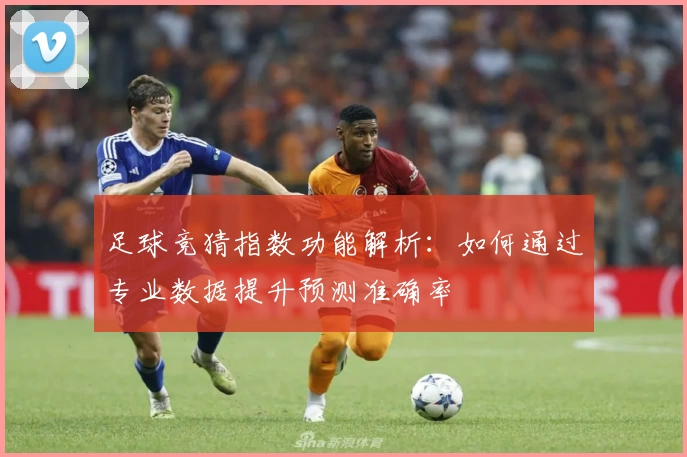 足球竞猜指数功能解析：如何通过专业数据提升预测准确率