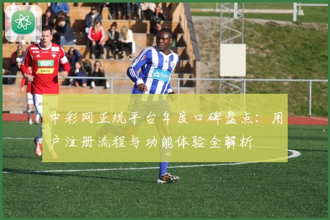 中彩网正规平台年度口碑盘点：用户注册流程与功能体验全解析