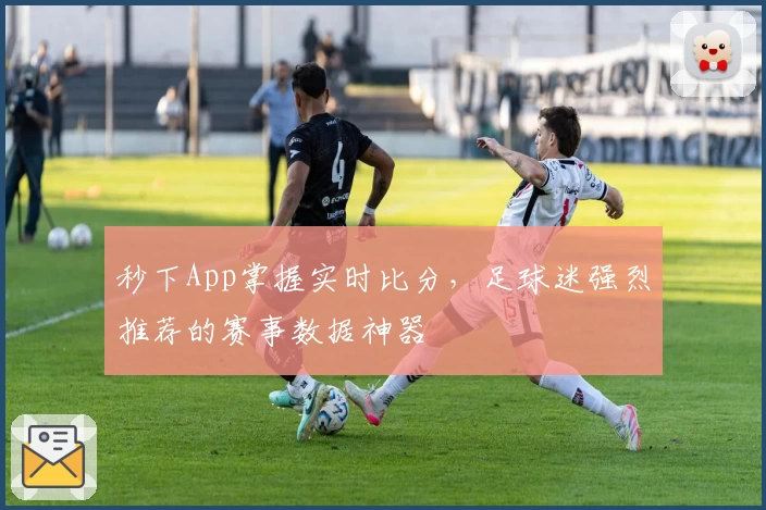 秒下App掌握实时比分，足球迷强烈推荐的赛事数据神器