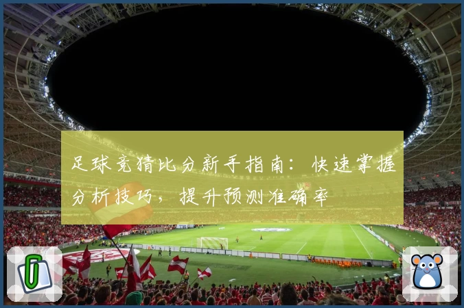 足球竞猜比分新手指南：快速掌握分析技巧，提升预测准确率