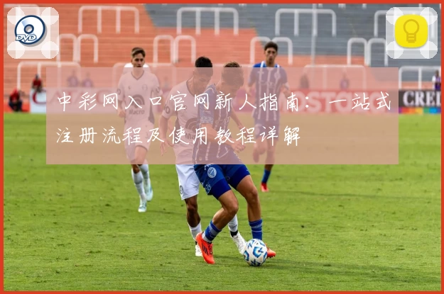 中彩网入口官网新人指南:一站式注册流程及使用教程详解