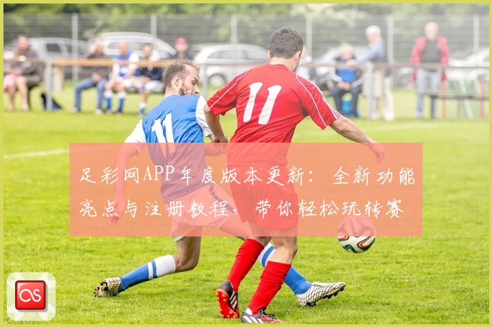 足彩网APP年度版本更新：全新功能亮点与注册教程，带你轻松玩转赛事资讯